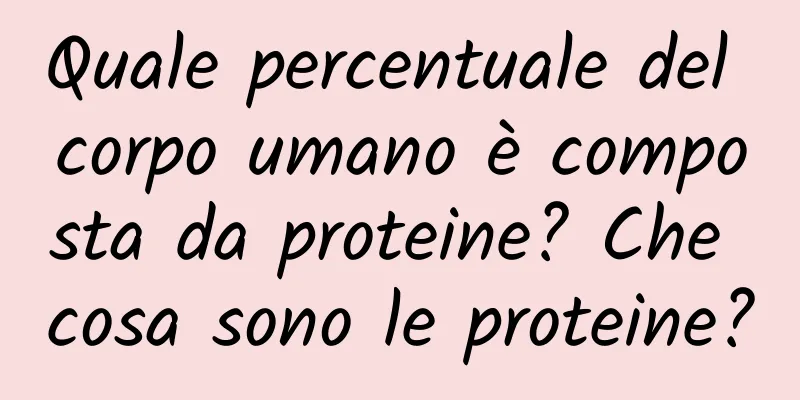 Quale percentuale del corpo umano è composta da proteine? Che cosa sono le proteine?