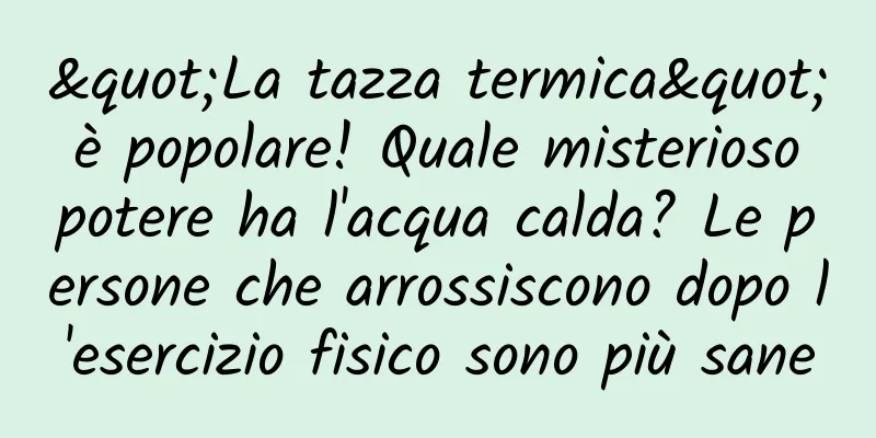 "La tazza termica" è popolare! Quale misterioso potere ha l'acqua calda? Le persone che arrossiscono dopo l'esercizio fisico sono più sane
