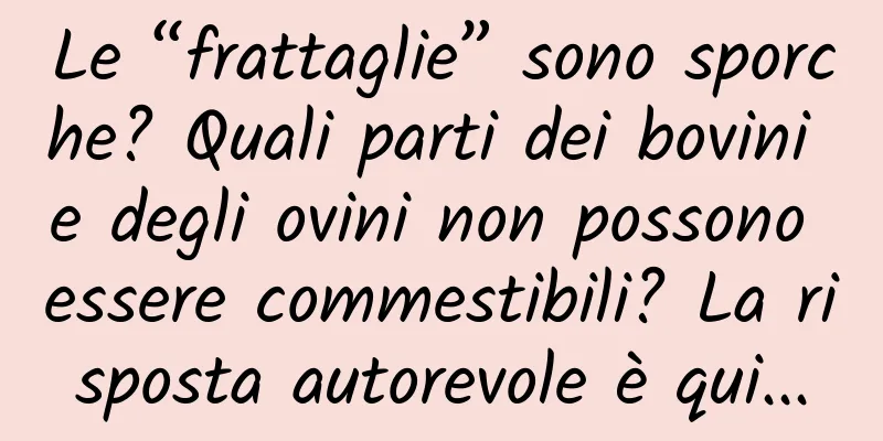 Le “frattaglie” sono sporche? Quali parti dei bovini e degli ovini non possono essere commestibili? La risposta autorevole è qui...