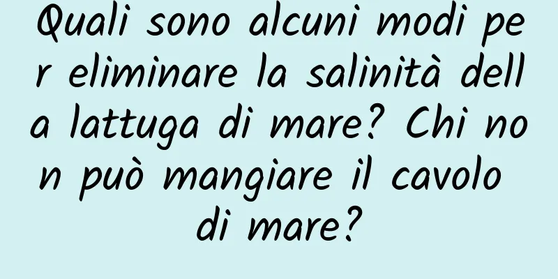 Quali sono alcuni modi per eliminare la salinità della lattuga di mare? Chi non può mangiare il cavolo di mare?