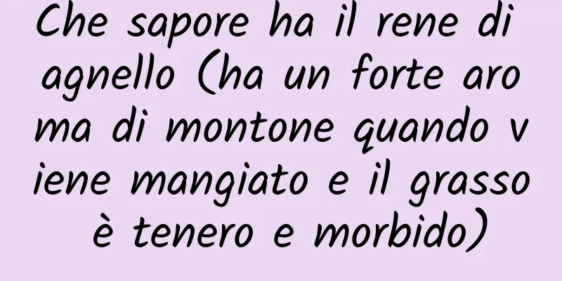Che sapore ha il rene di agnello (ha un forte aroma di montone quando viene mangiato e il grasso è tenero e morbido)