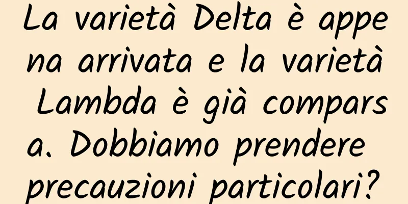 La varietà Delta è appena arrivata e la varietà Lambda è già comparsa. Dobbiamo prendere precauzioni particolari?