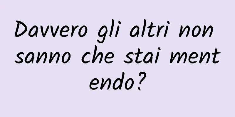 Davvero gli altri non sanno che stai mentendo?