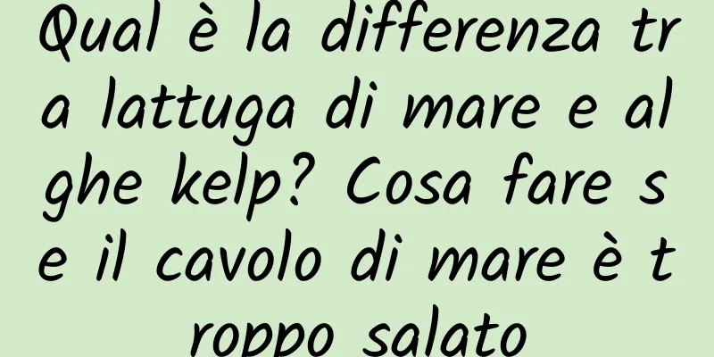 Qual è la differenza tra lattuga di mare e alghe kelp? Cosa fare se il cavolo di mare è troppo salato