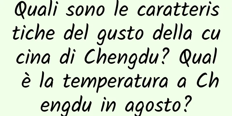 Quali sono le caratteristiche del gusto della cucina di Chengdu? Qual è la temperatura a Chengdu in agosto?
