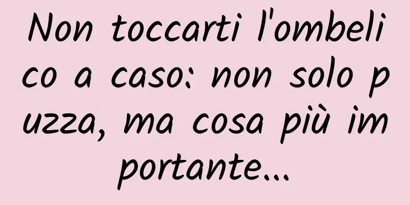Non toccarti l'ombelico a caso: non solo puzza, ma cosa più importante...