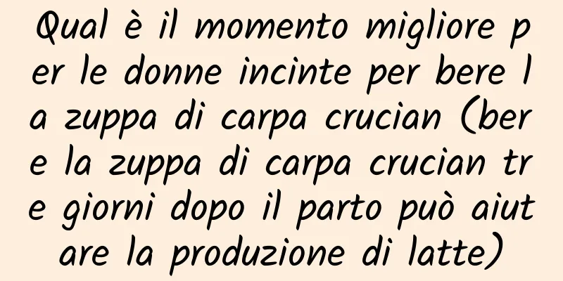 Qual è il momento migliore per le donne incinte per bere la zuppa di carpa crucian (bere la zuppa di carpa crucian tre giorni dopo il parto può aiutare la produzione di latte)