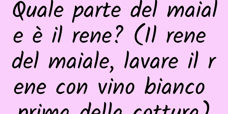 Quale parte del maiale è il rene? (Il rene del maiale, lavare il rene con vino bianco prima della cottura)
