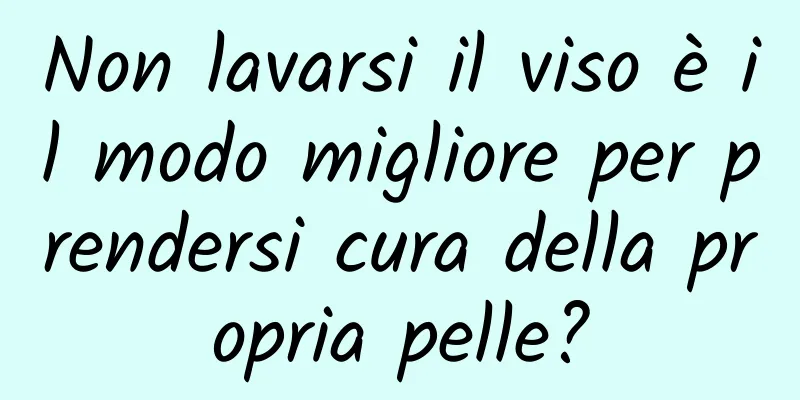 Non lavarsi il viso è il modo migliore per prendersi cura della propria pelle?