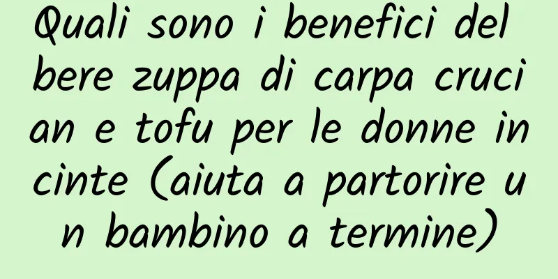 Quali sono i benefici del bere zuppa di carpa crucian e tofu per le donne incinte (aiuta a partorire un bambino a termine)