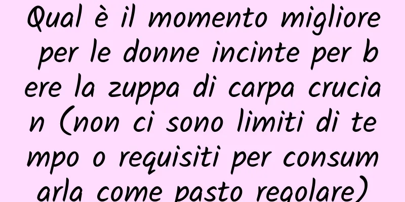 Qual è il momento migliore per le donne incinte per bere la zuppa di carpa crucian (non ci sono limiti di tempo o requisiti per consumarla come pasto regolare)