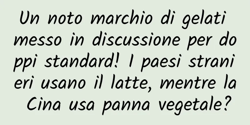 Un noto marchio di gelati messo in discussione per doppi standard! I paesi stranieri usano il latte, mentre la Cina usa panna vegetale?