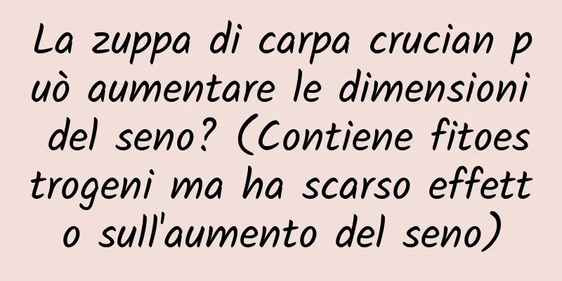 La zuppa di carpa crucian può aumentare le dimensioni del seno? (Contiene fitoestrogeni ma ha scarso effetto sull'aumento del seno)