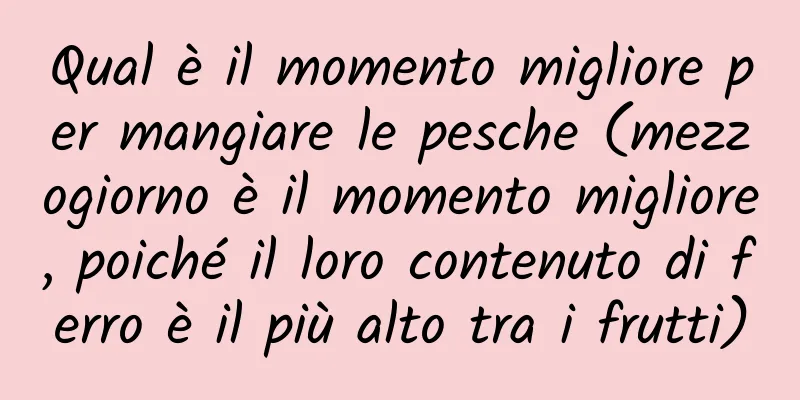 Qual è il momento migliore per mangiare le pesche (mezzogiorno è il momento migliore, poiché il loro contenuto di ferro è il più alto tra i frutti)