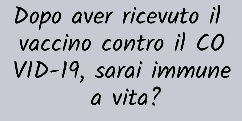 Dopo aver ricevuto il vaccino contro il COVID-19, sarai immune a vita?