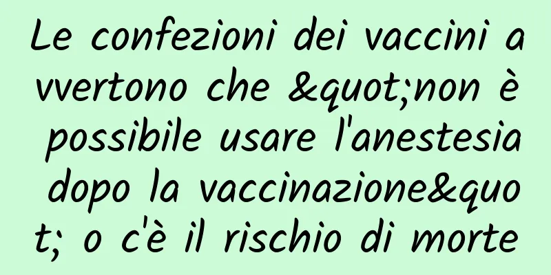 Le confezioni dei vaccini avvertono che "non è possibile usare l'anestesia dopo la vaccinazione" o c'è il rischio di morte