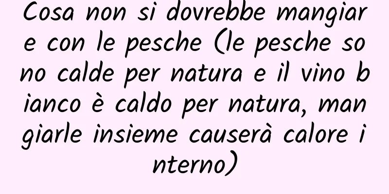 Cosa non si dovrebbe mangiare con le pesche (le pesche sono calde per natura e il vino bianco è caldo per natura, mangiarle insieme causerà calore interno)