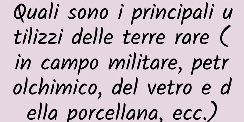 Quali sono i principali utilizzi delle terre rare (in campo militare, petrolchimico, del vetro e della porcellana, ecc.)