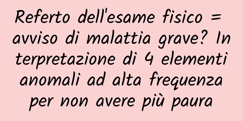 Referto dell'esame fisico = avviso di malattia grave? Interpretazione di 4 elementi anomali ad alta frequenza per non avere più paura