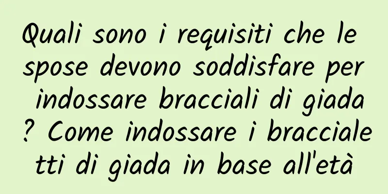 Quali sono i requisiti che le spose devono soddisfare per indossare bracciali di giada? Come indossare i braccialetti di giada in base all'età