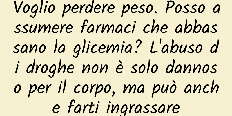 Voglio perdere peso. Posso assumere farmaci che abbassano la glicemia? L'abuso di droghe non è solo dannoso per il corpo, ma può anche farti ingrassare
