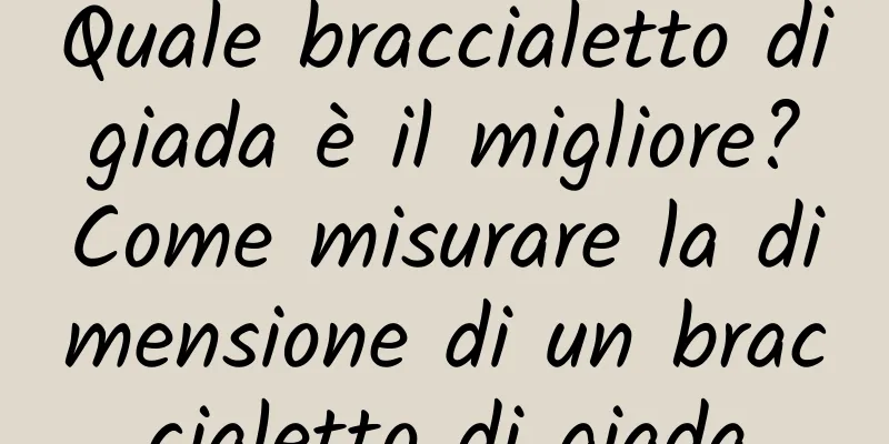 Quale braccialetto di giada è il migliore? Come misurare la dimensione di un braccialetto di giada