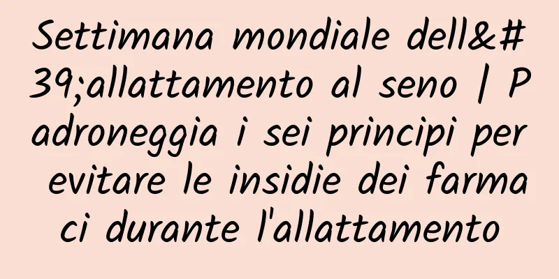 Settimana mondiale dell'allattamento al seno | Padroneggia i sei principi per evitare le insidie ​​dei farmaci durante l'allattamento