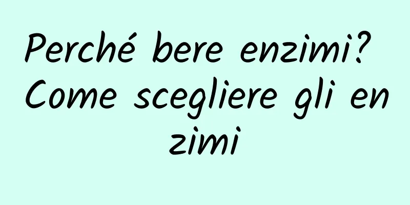 Perché bere enzimi? Come scegliere gli enzimi