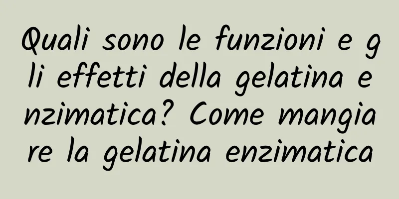 Quali sono le funzioni e gli effetti della gelatina enzimatica? Come mangiare la gelatina enzimatica