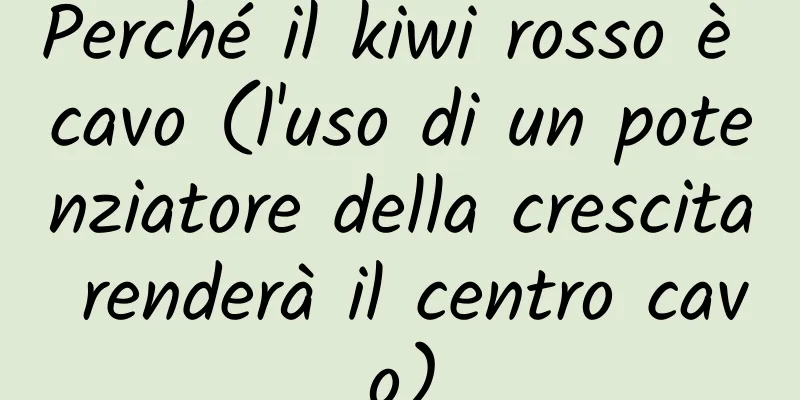 Perché il kiwi rosso è cavo (l'uso di un potenziatore della crescita renderà il centro cavo)