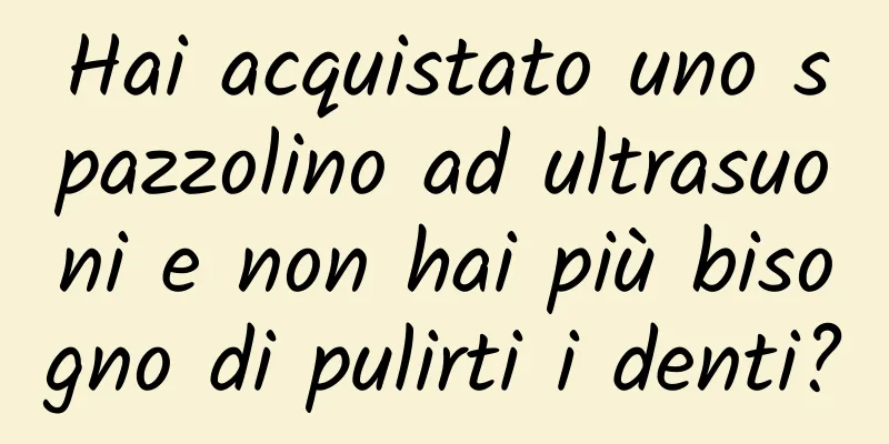 Hai acquistato uno spazzolino ad ultrasuoni e non hai più bisogno di pulirti i denti?