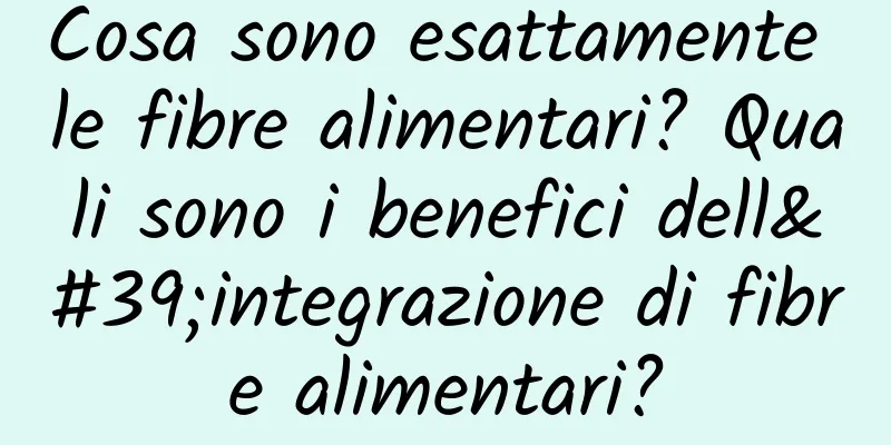 Cosa sono esattamente le fibre alimentari? Quali sono i benefici dell'integrazione di fibre alimentari?