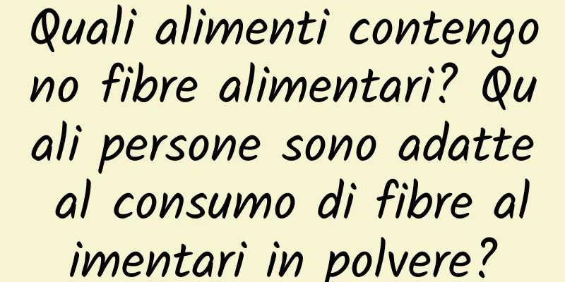 Quali alimenti contengono fibre alimentari? Quali persone sono adatte al consumo di fibre alimentari in polvere?