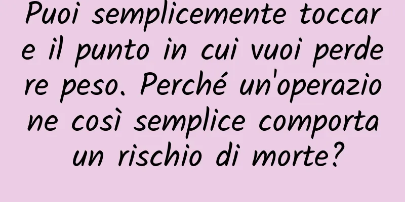 Puoi semplicemente toccare il punto in cui vuoi perdere peso. Perché un'operazione così semplice comporta un rischio di morte?