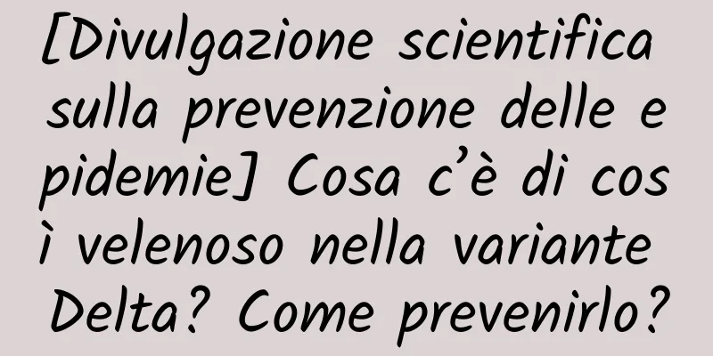 [Divulgazione scientifica sulla prevenzione delle epidemie] Cosa c’è di così velenoso nella variante Delta? Come prevenirlo?