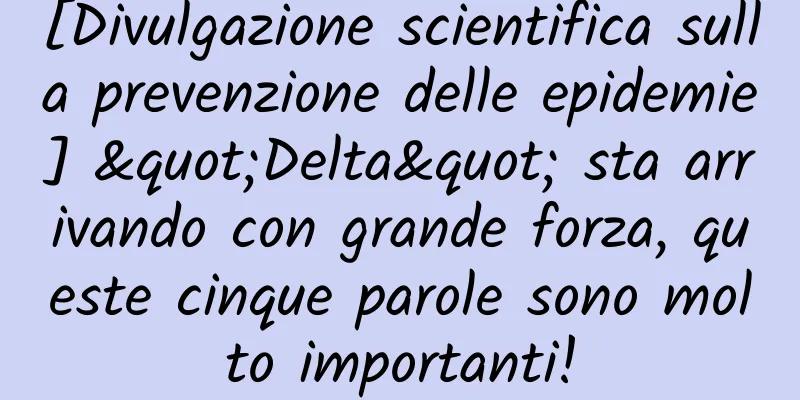 [Divulgazione scientifica sulla prevenzione delle epidemie] "Delta" sta arrivando con grande forza, queste cinque parole sono molto importanti!