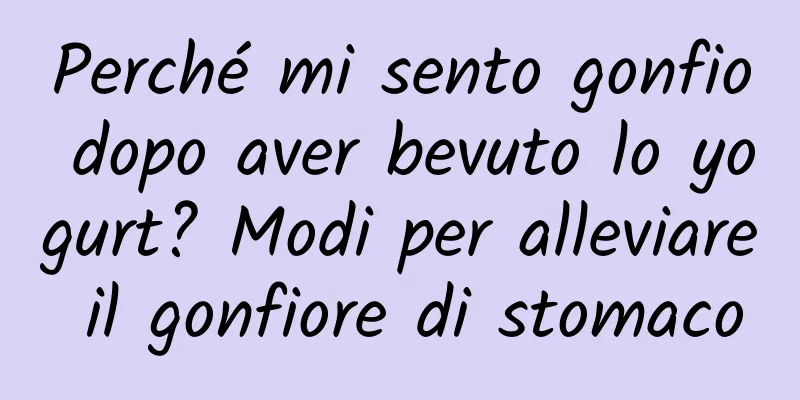 Perché mi sento gonfio dopo aver bevuto lo yogurt? Modi per alleviare il gonfiore di stomaco