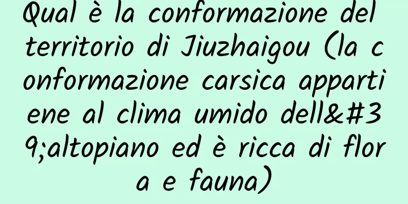 Qual è la conformazione del territorio di Jiuzhaigou (la conformazione carsica appartiene al clima umido dell'altopiano ed è ricca di flora e fauna)