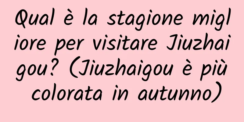 Qual è la stagione migliore per visitare Jiuzhaigou? (Jiuzhaigou è più colorata in autunno)