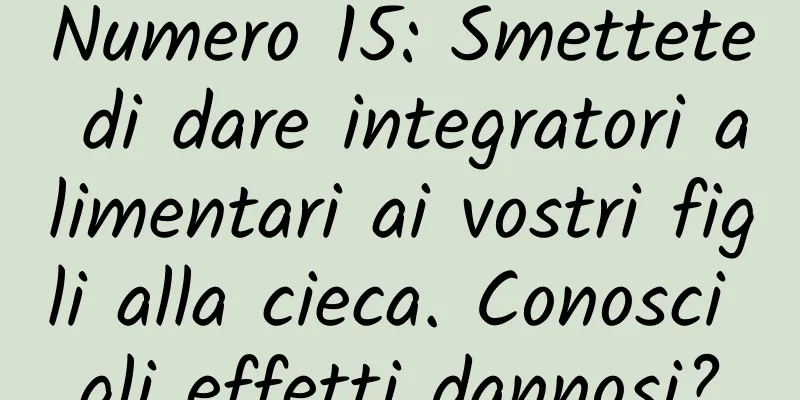 Numero 15: Smettete di dare integratori alimentari ai vostri figli alla cieca. Conosci gli effetti dannosi?
