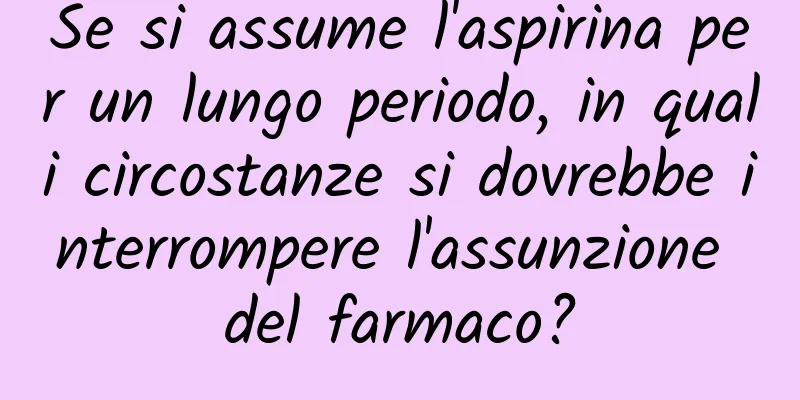 Se si assume l'aspirina per un lungo periodo, in quali circostanze si dovrebbe interrompere l'assunzione del farmaco?