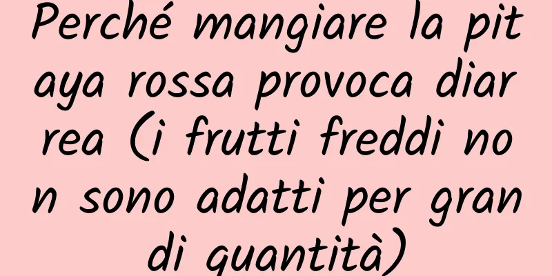 Perché mangiare la pitaya rossa provoca diarrea (i frutti freddi non sono adatti per grandi quantità)