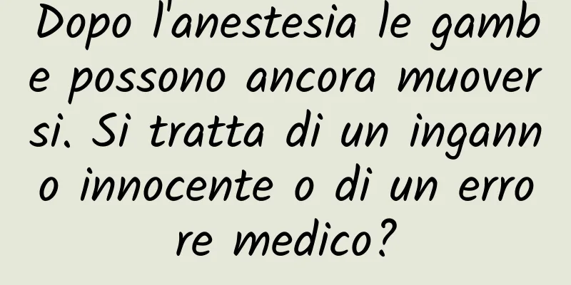 Dopo l'anestesia le gambe possono ancora muoversi. Si tratta di un inganno innocente o di un errore medico?