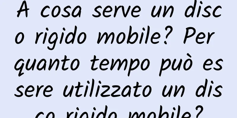 A cosa serve un disco rigido mobile? Per quanto tempo può essere utilizzato un disco rigido mobile?