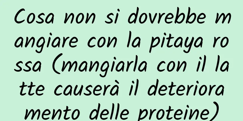 Cosa non si dovrebbe mangiare con la pitaya rossa (mangiarla con il latte causerà il deterioramento delle proteine)