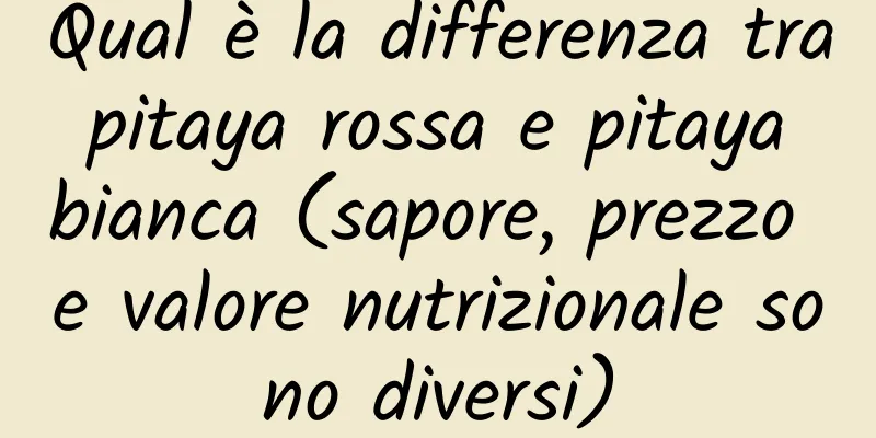 Qual è la differenza tra pitaya rossa e pitaya bianca (sapore, prezzo e valore nutrizionale sono diversi)