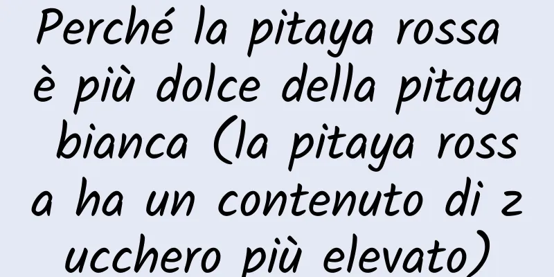 Perché la pitaya rossa è più dolce della pitaya bianca (la pitaya rossa ha un contenuto di zucchero più elevato)
