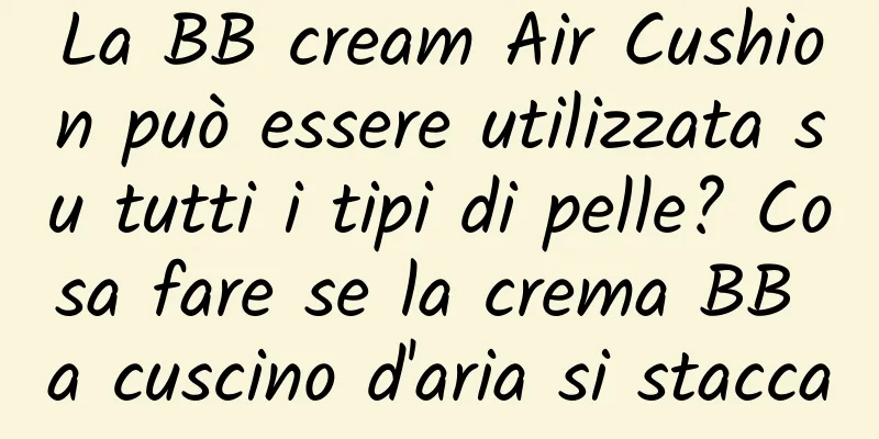 La BB cream Air Cushion può essere utilizzata su tutti i tipi di pelle? Cosa fare se la crema BB a cuscino d'aria si stacca