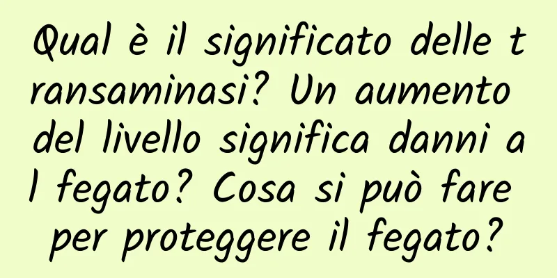 Qual è il significato delle transaminasi? Un aumento del livello significa danni al fegato? Cosa si può fare per proteggere il fegato?