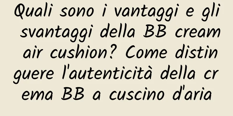 Quali sono i vantaggi e gli svantaggi della BB cream air cushion? Come distinguere l'autenticità della crema BB a cuscino d'aria